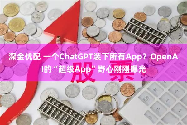 深金优配 一个ChatGPT装下所有App？OpenAI的“超级App”野心刚刚曝光