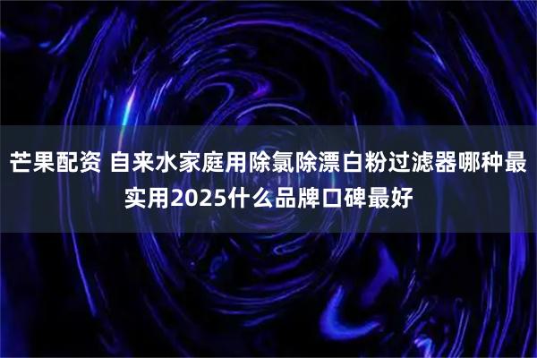 芒果配资 自来水家庭用除氯除漂白粉过滤器哪种最实用2025什么品牌口碑最好