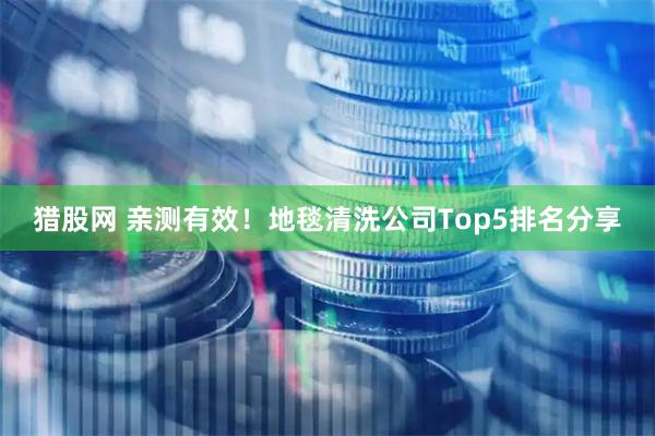 猎股网 亲测有效！地毯清洗公司Top5排名分享