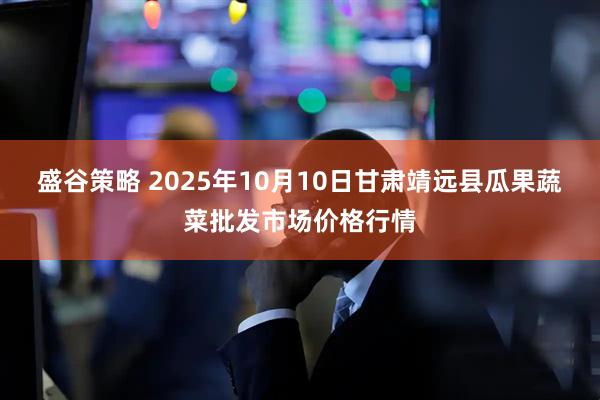 盛谷策略 2025年10月10日甘肃靖远县瓜果蔬菜批发市场价格行情