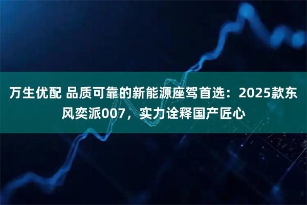 万生优配 品质可靠的新能源座驾首选：2025款东风奕派007，实力诠释国产匠心