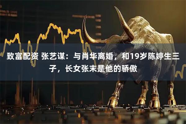 致富配资 张艺谋：与肖华离婚，和19岁陈婷生三子，长女张末是他的骄傲