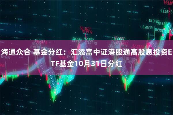 海通众合 基金分红：汇添富中证港股通高股息投资ETF基金10月31日分红