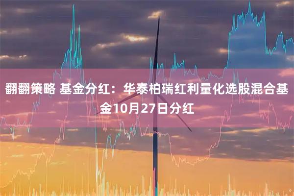 翻翻策略 基金分红：华泰柏瑞红利量化选股混合基金10月27日分红
