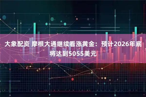 大象配资 摩根大通继续看涨黄金：预计2026年底将达到5055美元