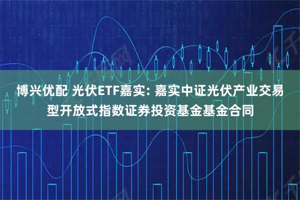 博兴优配 光伏ETF嘉实: 嘉实中证光伏产业交易型开放式指数证券投资基金基金合同