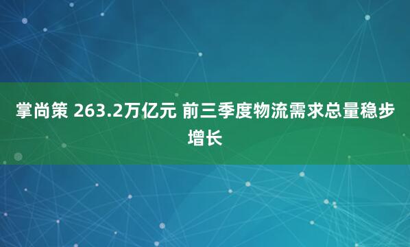 掌尚策 263.2万亿元 前三季度物流需求总量稳步增长