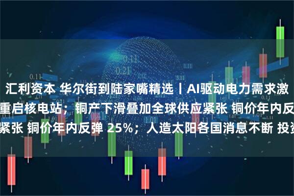 汇利资本 华尔街到陆家嘴精选丨AI驱动电力需求激增 谷歌联合NextEra重启核电站；铜产下滑叠加全球供应紧张 铜价年内反弹 25%；人造太阳各国消息不断 投资机会几何？