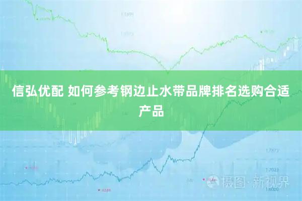 信弘优配 如何参考钢边止水带品牌排名选购合适产品