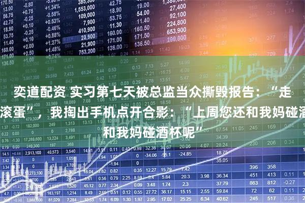 奕道配资 实习第七天被总监当众撕毁报告：“走后门的滚蛋”，我掏出手机点开合影：“上周您还和我妈碰酒杯呢”