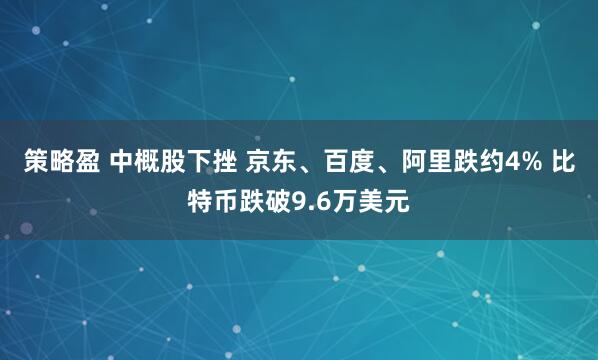 策略盈 中概股下挫 京东、百度、阿里跌约4% 比特币跌破9.6万美元
