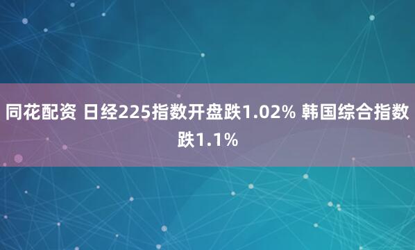 同花配资 日经225指数开盘跌1.02% 韩国综合指数跌1.1%