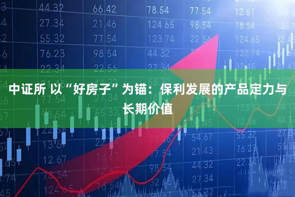 中证所 以“好房子”为锚：保利发展的产品定力与长期价值