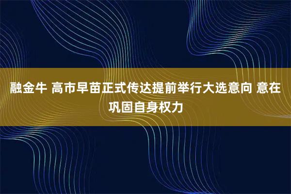 融金牛 高市早苗正式传达提前举行大选意向 意在巩固自身权力