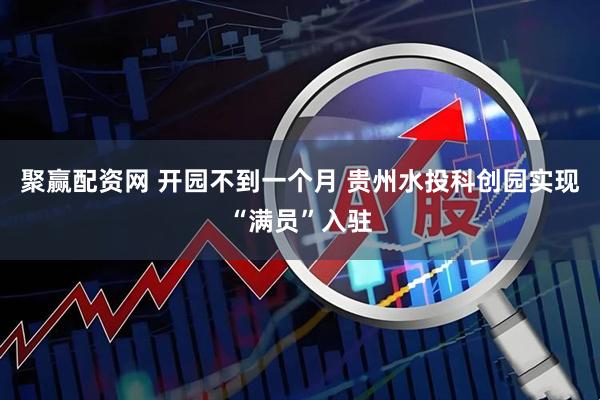 聚赢配资网 开园不到一个月 贵州水投科创园实现“满员”入驻