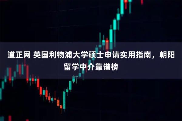 道正网 英国利物浦大学硕士申请实用指南，朝阳留学中介靠谱榜