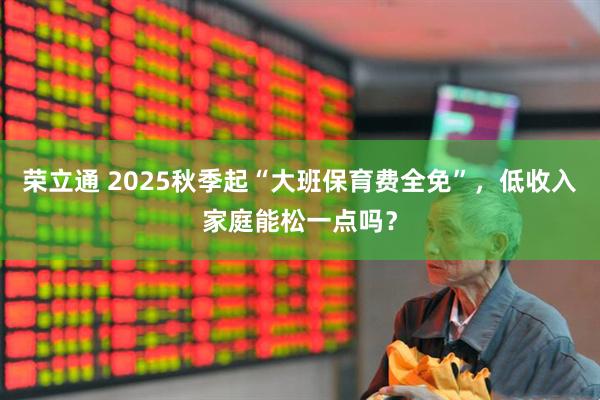 荣立通 2025秋季起“大班保育费全免”，低收入家庭能松一点吗？