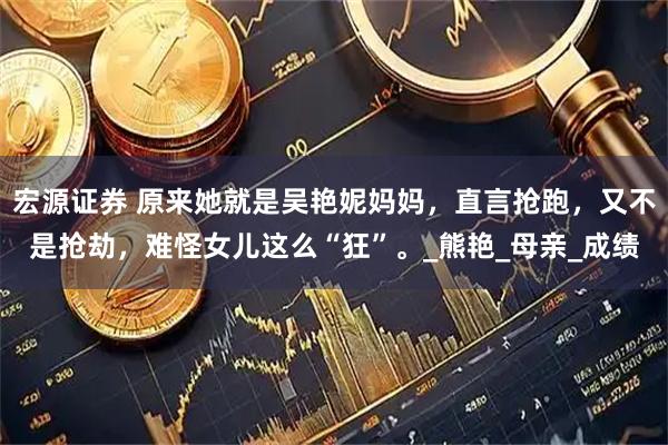 宏源证券 原来她就是吴艳妮妈妈，直言抢跑，又不是抢劫，难怪女儿这么“狂”。_熊艳_母亲_成绩