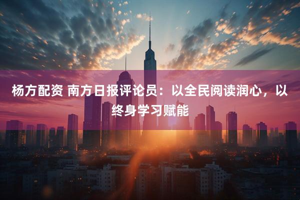 杨方配资 南方日报评论员：以全民阅读润心，以终身学习赋能